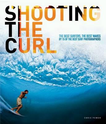 Shooting the Curl: The Best Surfers, the Best Waves by 15 of the Best Surf Photographers