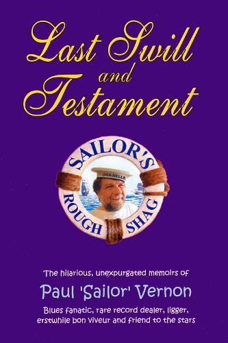 Last Swill & Testament: The Hilarious, Unexpurgated Memoirs of Paul 'Sailor' Vernon, Blues Fanatic, Rare Record Dealer, Ligger, Erstwhile Bon Viveur & Friend to the Stars