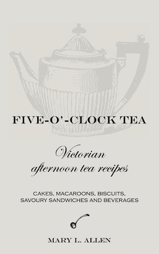Five-O'-Clock Tea: Victorian Afternoon Tea Recipes, Including Cakes, Macaroons, Savoury Sandwiches and Beverages