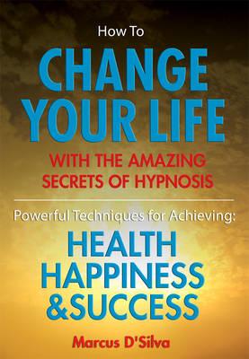 How to Change Your Life - with the Amazing Secrets of Hypnosis: Powerful Techniques for Achieving Health Happiness and Success