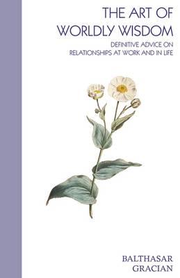 The Art of Worldly Wisdom: Definitive Advice on Relationships at Work and in Life