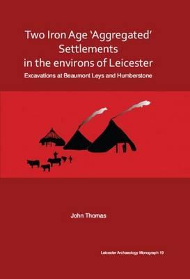 Two Iron Age 'aggregated' Settlements in the Environs of Leicester: Excavations at Beaumont Leys and Humberstone