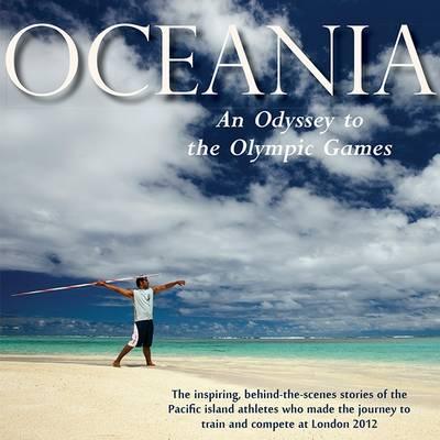 Oceania, an Odyssey to the Olympic Games: The Inspiring, Behind-the-scenes Stories of the Pacific Island Athletes Who Made the Journey to Train and Compete at London 2012