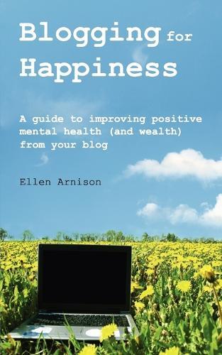 Blogging for Happiness: A Guide to Improving Positive Mental Health (and Wealth) from Your Blog