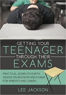 Getting Your Teenager Through Their Exams: Practical, Down to Earth Advice on Revision and Exams for Parents and Carers