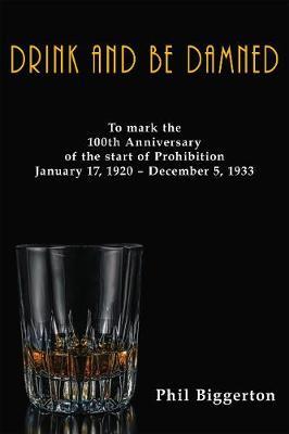 Drink and be Damned: To mark the 100th anniversary of the start of Prohibition January 17, 1920 – December 5, 1933