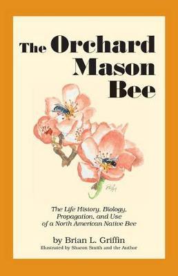 The Orchard Mason Bee: The Life History, Biology, Propagation, and Use of a North American Native Bee