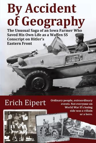 By Accident of Geography: How a Reluctant Waffen SS Soldier Extracted Himself from Hitler's World War II Eastern Front and Became an Iowa Farmer