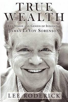 True Wealth: The Vision and Genius of Innovator James LeVoy Sorenson