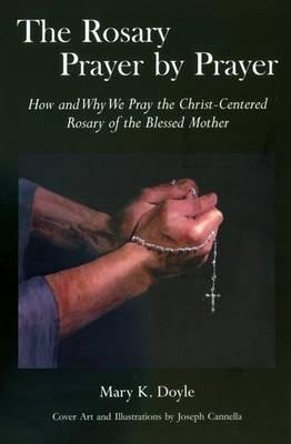 The Rosary Prayer by Prayer: How and Why We Pray the Christ-Centered Rosary of the Blessed Mother