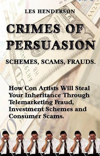 Crimes of Persuasion: Schemes, Scams, Frauds. How Con Artists Will Steal Your Savings and Inheritance Through Telemarketing Fraud, Investment Schemes and Internet Consumer Scams.