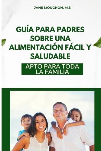 Guía Para Padres Sobre Una Alimentación Fácil Y Saludable: Apto Para Toda La Familia