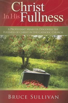 Christ in His Fullness: A Protestant Minister Discovers the Fullness of Christ in the Catholic Church