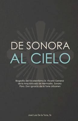 De Sonora al Cielo: Biografía del Excelentísimo Sr. Vicario General de la Arquidiócesis de Hermosillo, Sonora Pbro. Don Ignacio de la Torre Uribarren