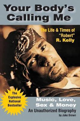 Your Body's Calling Me: The Life and Times of ""Robert"" R. Kelly ... Music, Love, Sex and Money - An Authorized Biography