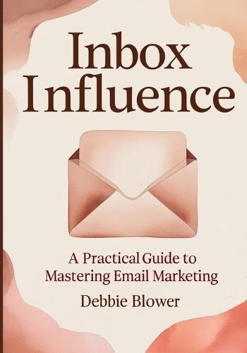 Inbox Influence: A Practical Guide to Mastering Email Marketing