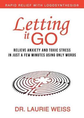 Letting It Go: Relieve Anxiety and Toxic Stress in Just a Few Minutes Using Only Words (Rapid Relief with Logosynthesis)