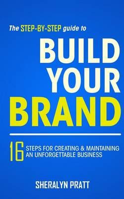 The Step-By-Step Guide to Build Your Brand: 16 Steps for Creating and Maintaining an Unforgettable Business