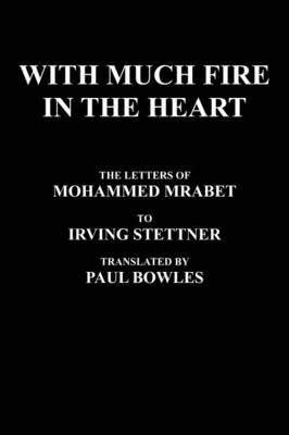 With Much Fire In The Heart: The Letters Of Mohammed Mrabet To Irving Stettner Translated By Paul Bowles