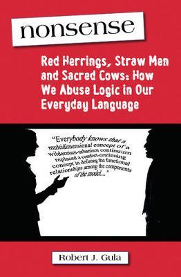 Nonsense: Red Herrings, Straw Men and Sacred Cows: How We Abuse Logic in Our Everyday Language