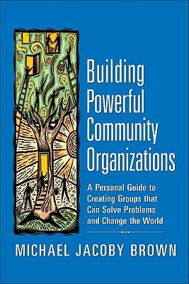 Building Powerful Community Organizations: A Personal Guide to Creating Groups That Can Solve Problems and Change the World