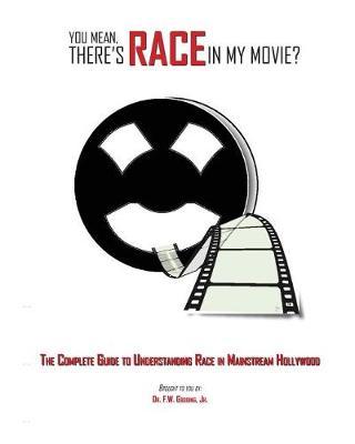 You Mean, There's RACE in My Movie?: The Complete Guide for Understanding Race in Mainstream Hollywood