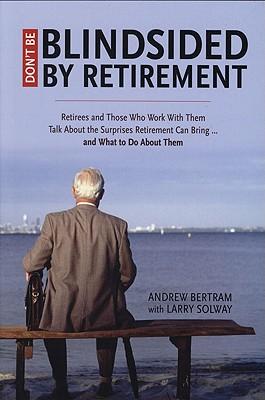 Don't Be Blindsided by Retirement: Retirees and Those Who Work with Them Talk about the Surprises Retirement Can Bring...and What to Do about Them