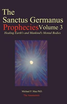 The Sanctus Germanus Prophecies Volume 3: Seeding the Mass Consciousness to Heal Earth's Mental Body