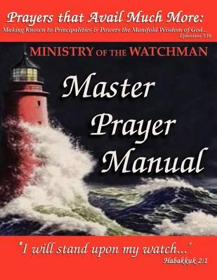 Prayers That Avail Much More...: Making Known to Principalities & Powers the Manifold Wisdom of God - Ministry of the Watchman Master Prayer Manual
