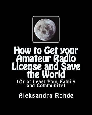 How to Get Your Amateur Radio License and Save the World: (Or at Least Your Family and Community)
