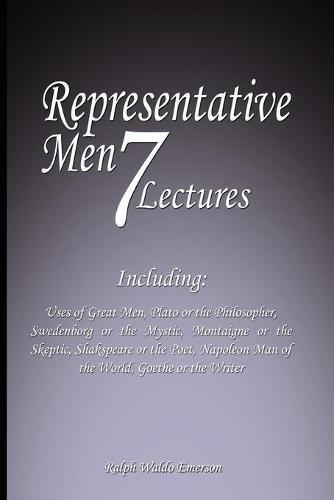 Representative Men: Seven Lectures - Including: Uses of Great Men, Plato or the Philosopher, Swedenborg or the Mystic, Montaigne or the Skeptic, Shakspeare or the Poet, Napoleon Man of the World AND Goethe or the Writer
