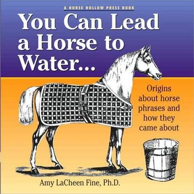 You Can Lead a Horse to Water ...: Origins About Horse Phrases and How They Came About