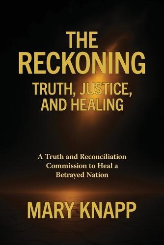 The Reckoning - Truth, Justice, and Healing: A Truth and Reconciliation Commission to Heal a Betrayed Nation