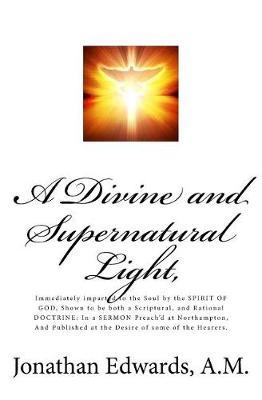 A Divine and Supernatural Light,: Immediately imparted to the Soul by the SPIRIT OF GOD, Shown to be both a Scriptural, and Rational DOCTRINE; In a SERMON Preach'd at Northampton, And Published at the Desire of some of the Hearers.