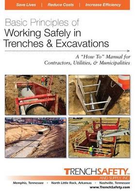 Basic Principles of Working Safely in Trenches & Excavations: A  How To  Manual for Contractors, Utilities, & Municipalities