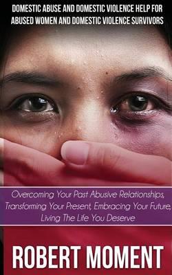 Domestic Abuse and Domestic Violence Help for Abused Women and Domestic Survivors: Overcoming Your Past Abusive Relationships, Transforming Your Prese
