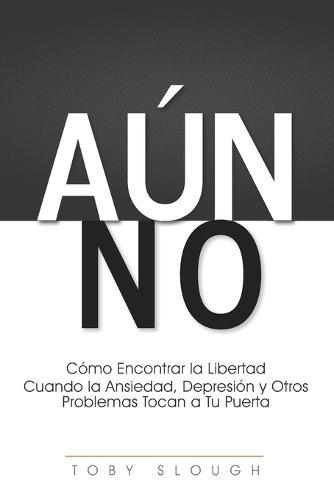 Aun No: Como Encontrar la Libertad Cuando la Ansiedad, Depresion y Otros Problemas Tocan a tu Puerta