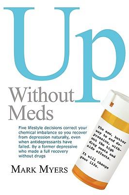 Up Without Meds: 5 Lifestyle Decisionns Correct Your Chemical Imbalance So You Recover from Depression Naturally, Without Drugs