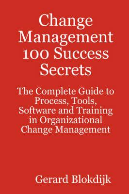 Change Management 100 Success Secrets: The Complete Guide to Process, Tools, Software and Training in Organizational Change Management