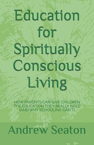 Education for Spiritually Conscious Living: How Parents Can Give Children the Education They Really Need (and Why Schooling Can't)