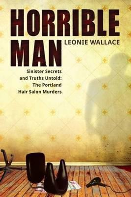 Horrible Man: Sinister Secrets and Truths Untold: The Portland Hair Salon Murders