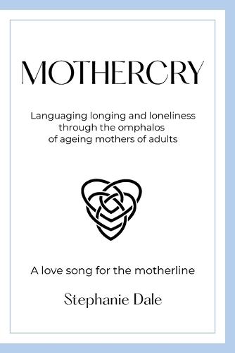 Mothercry: Languaging longing and loneliness through the omphalos of ageing mothers of adults - A love song for the motherline
