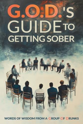 G.O.D.s Guide To Getting Sober: Words Of Wisdom From A Group Of Drunks
