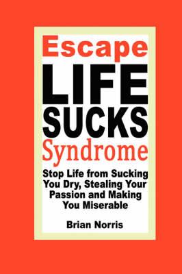 Escape Life Sucks Syndrome - Stop Life from Sucking You Dry, Stealing Your Passion and Making You Miserable