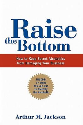 Raise the Bottom: How to Keep Secret Alcoholics from Damaging Your Business