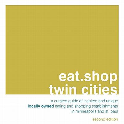 Eat.Shop Twin Cities: An Encapsulated View of the Most Interesting, Inspired and Authentic Locally Owned Eating and Shopping Establishments in Minneapolis and St. Paul, Minnesota