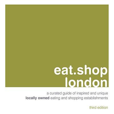 Eat.Shop London: A Curated Guide of Inspired and Unique Locally Owned Eating and Shopping Establishments in London, England
