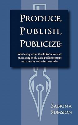 Produce, Publish, Publicize: What Every Writer Should Know to Create an Amazing Product, Avoid Publishing Traps and Scams as Well as Increase Sales.