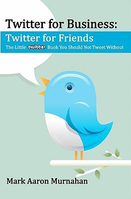 Twitter for Business: Twitter for Friends: The Little Twitter Book You Should Not Tweet Without