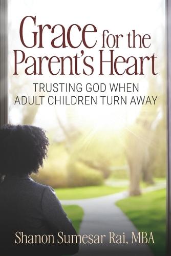 Grace For The Parent's Heart: Trusting God When Adult Children Turn Away